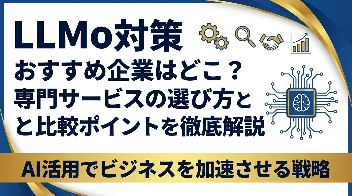 LLMO対策おすすめ企業はどこ?専門サービスの選び方と比較ポイントを徹底解説